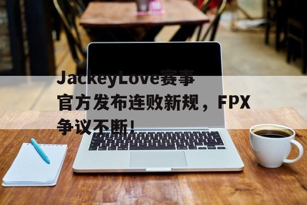 九游体育-包含JackeyLove赛事官方发布连败新规，FPX争议不断！的词条